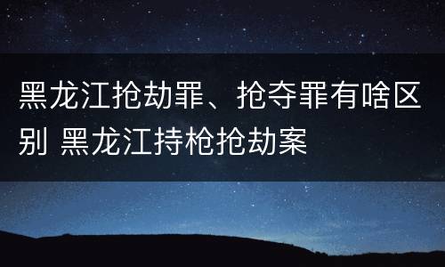 黑龙江抢劫罪、抢夺罪有啥区别 黑龙江持枪抢劫案
