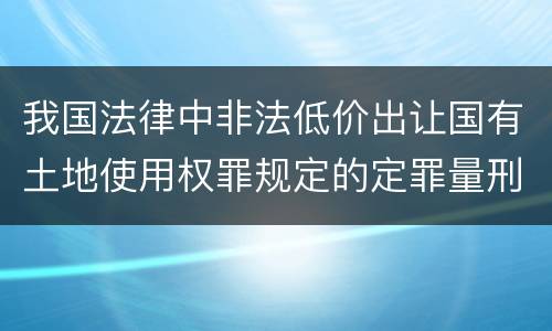 我国法律中非法低价出让国有土地使用权罪规定的定罪量刑幅度有哪些
