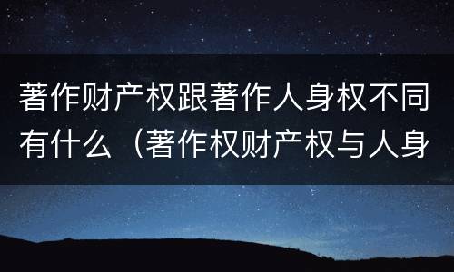 著作财产权跟著作人身权不同有什么（著作权财产权与人身权内容以及侵犯情形）