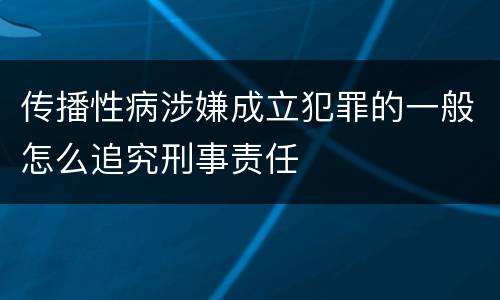 传播性病涉嫌成立犯罪的一般怎么追究刑事责任