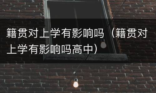 籍贯对上学有影响吗（籍贯对上学有影响吗高中）
