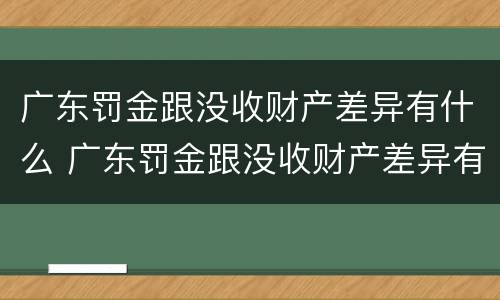 广东罚金跟没收财产差异有什么 广东罚金跟没收财产差异有什么关系