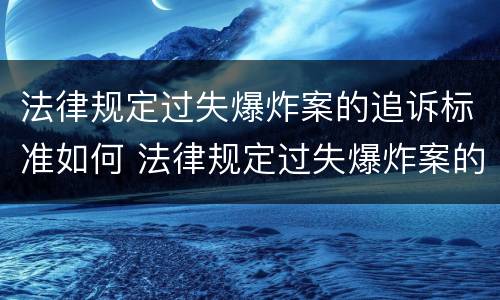 法律规定过失爆炸案的追诉标准如何 法律规定过失爆炸案的追诉标准如何制定