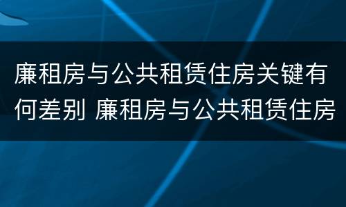 廉租房与公共租赁住房关键有何差别 廉租房与公共租赁住房关键有何差别和联系