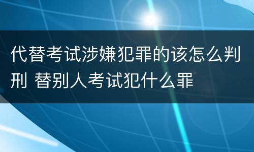 代替考试涉嫌犯罪的该怎么判刑 替别人考试犯什么罪