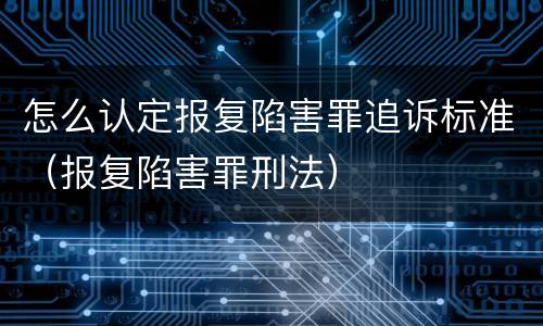 怎么认定报复陷害罪追诉标准（报复陷害罪刑法）