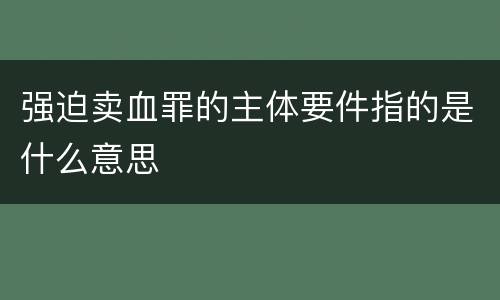 强迫卖血罪的主体要件指的是什么意思