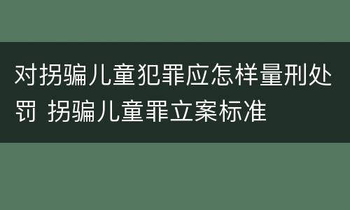 对拐骗儿童犯罪应怎样量刑处罚 拐骗儿童罪立案标准