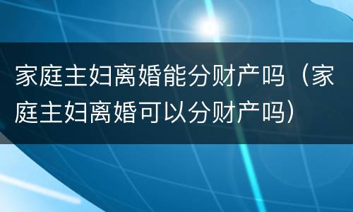 家庭主妇离婚能分财产吗（家庭主妇离婚可以分财产吗）