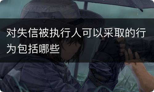 对失信被执行人可以采取的行为包括哪些