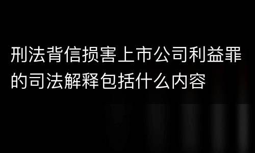 刑法背信损害上市公司利益罪的司法解释包括什么内容