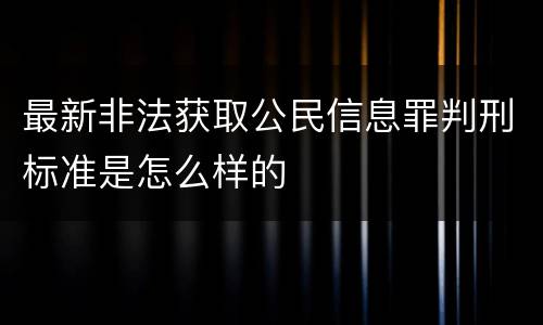 最新非法获取公民信息罪判刑标准是怎么样的