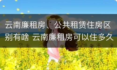 云南廉租房、公共租赁住房区别有啥 云南廉租房可以住多久