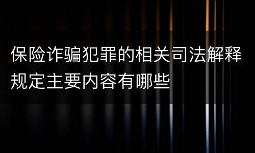 保险诈骗犯罪的相关司法解释规定主要内容有哪些