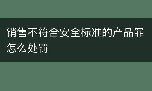 销售不符合安全标准的产品罪怎么处罚