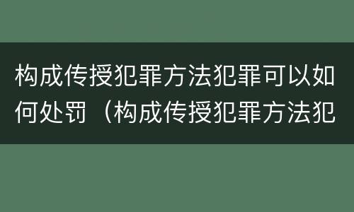 构成传授犯罪方法犯罪可以如何处罚（构成传授犯罪方法犯罪可以如何处罚呢）