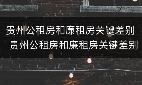 贵州公租房和廉租房关键差别 贵州公租房和廉租房关键差别在哪