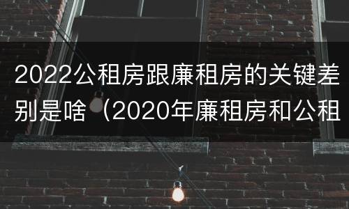 2022公租房跟廉租房的关键差别是啥（2020年廉租房和公租房的区别）