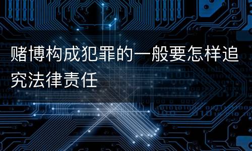 赌博构成犯罪的一般要怎样追究法律责任