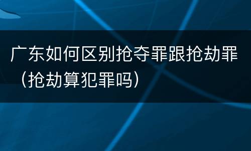 广东如何区别抢夺罪跟抢劫罪（抢劫算犯罪吗）