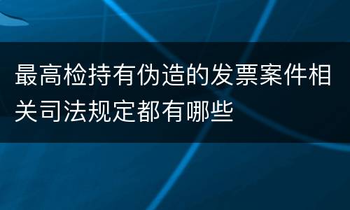 最高检持有伪造的发票案件相关司法规定都有哪些