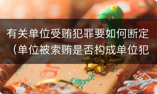 有关单位受贿犯罪要如何断定（单位被索贿是否构成单位犯罪）