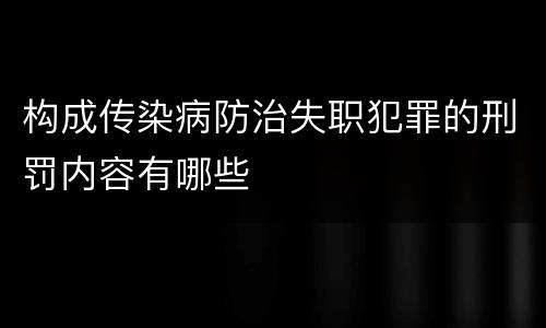 构成传染病防治失职犯罪的刑罚内容有哪些