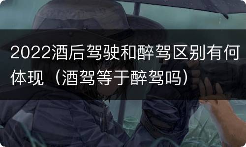 2022酒后驾驶和醉驾区别有何体现（酒驾等于醉驾吗）