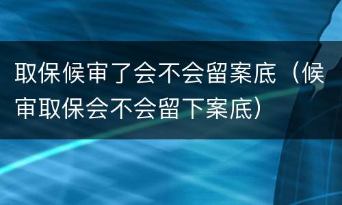 取保候审了会不会留案底（候审取保会不会留下案底）