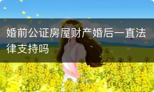 婚前公证房屋财产婚后一直法律支持吗