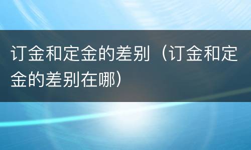 订金和定金的差别（订金和定金的差别在哪）