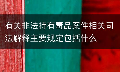 有关非法持有毒品案件相关司法解释主要规定包括什么