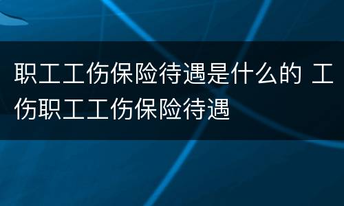 职工工伤保险待遇是什么的 工伤职工工伤保险待遇