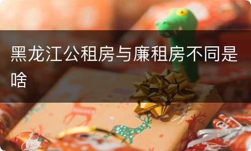 黑龙江公租房与廉租房不同是啥