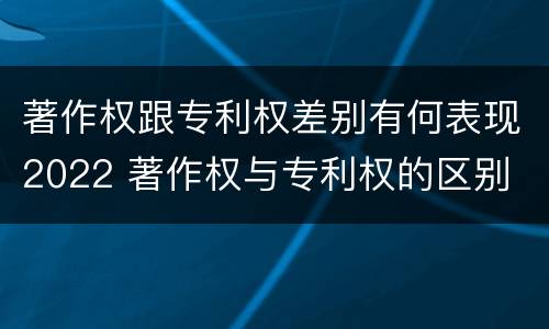 著作权跟专利权差别有何表现2022 著作权与专利权的区别