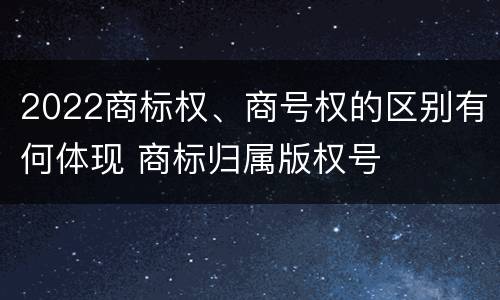 2022商标权、商号权的区别有何体现 商标归属版权号