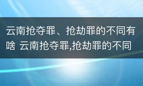 云南抢夺罪、抢劫罪的不同有啥 云南抢夺罪,抢劫罪的不同有啥区别