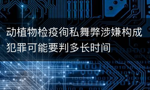 动植物检疫徇私舞弊涉嫌构成犯罪可能要判多长时间