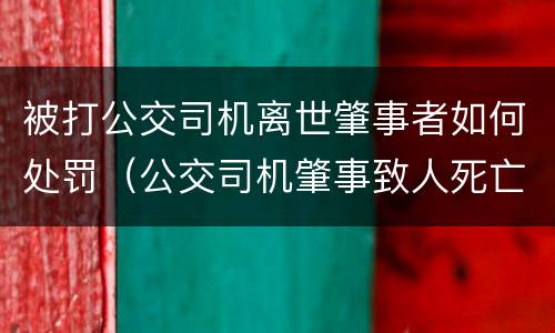 被打公交司机离世肇事者如何处罚（公交司机肇事致人死亡）