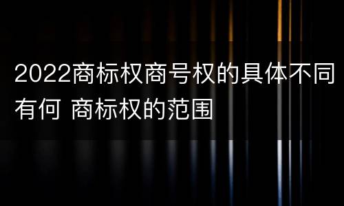 2022商标权商号权的具体不同有何 商标权的范围