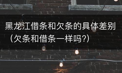 黑龙江借条和欠条的具体差别（欠条和借条一样吗?）