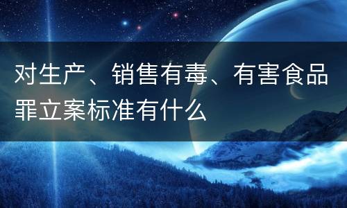 对生产、销售有毒、有害食品罪立案标准有什么
