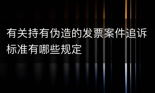 有关持有伪造的发票案件追诉标准有哪些规定