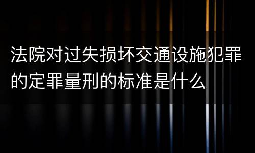 法院对过失损坏交通设施犯罪的定罪量刑的标准是什么
