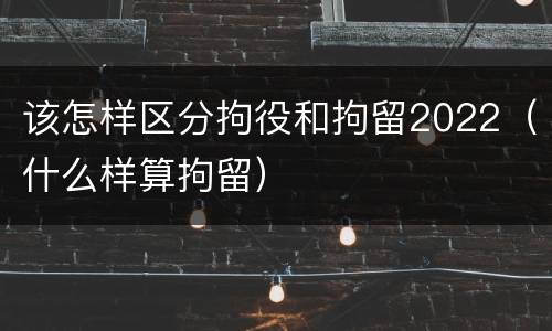 该怎样区分拘役和拘留2022（什么样算拘留）