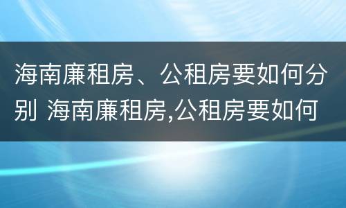 海南廉租房、公租房要如何分别 海南廉租房,公租房要如何分别出租