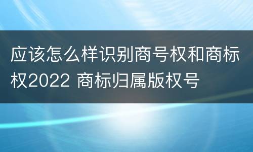 应该怎么样识别商号权和商标权2022 商标归属版权号