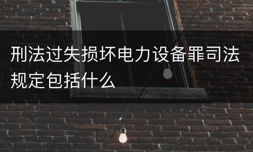 刑法过失损坏电力设备罪司法规定包括什么