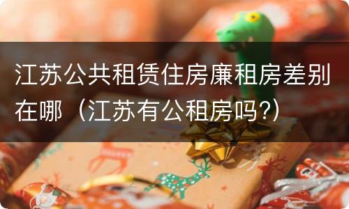江苏公共租赁住房廉租房差别在哪（江苏有公租房吗?）