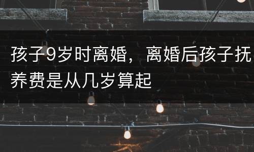 孩子9岁时离婚，离婚后孩子抚养费是从几岁算起